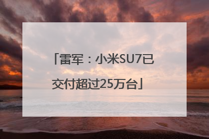 雷军：小米SU7已交付超过25万台