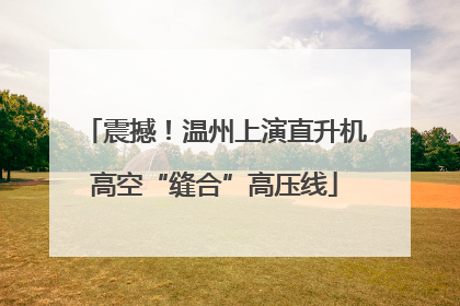 震撼！温州上演直升机高空“缝合”高压线