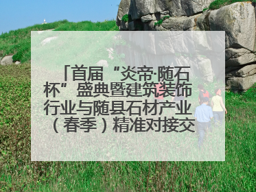 首届“炎帝·随石杯”盛典暨建筑装饰行业与随县石材产业（春季）精准对接交流会落幕