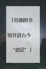 首都图书馆开讲古今“瓷话”
