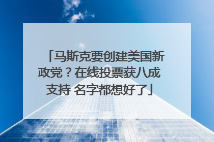 马斯克要创建美国新政党？在线投票获八成支持 名字都想好了