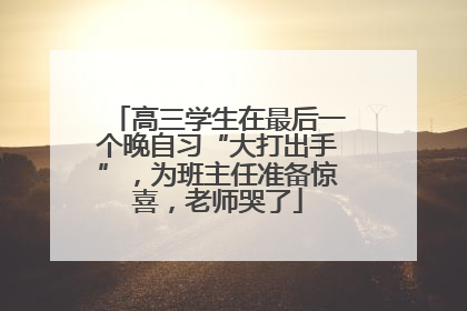 高三学生在最后一个晚自习“大打出手”，为班主任准备惊喜，老师哭了