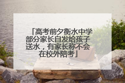 高考前夕衡水中学部分家长自发给孩子送水，有家长称不会在校外陪考