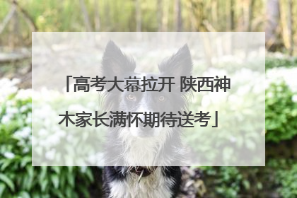 高考大幕拉开 陕西神木家长满怀期待送考