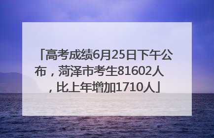 高考成绩6月25日下午公布，菏泽市考生81602人，比上年增加1710人