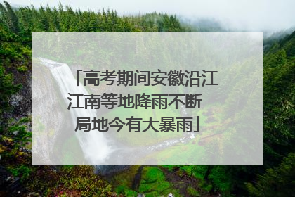 高考期间安徽沿江江南等地降雨不断 局地今有大暴雨