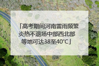 高考期间河南雷雨频繁 炎热不退场中部西北部等地可达38至40℃