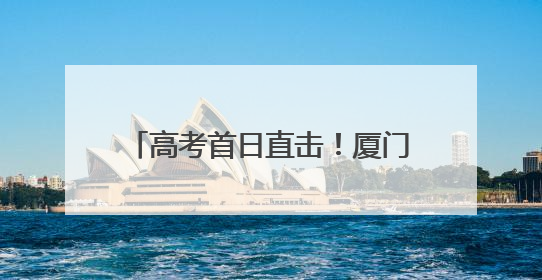 高考首日直击！厦门考场外的“中国式浪漫”，每一帧都暖哭