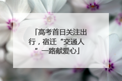 高考首日关注出行，宿迁“交通人”一路献爱心