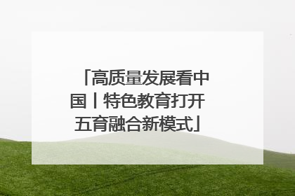 高质量发展看中国丨特色教育打开五育融合新模式