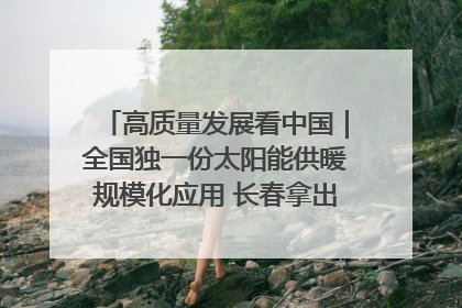 高质量发展看中国｜全国独一份太阳能供暖规模化应用 长春拿出“净月样本”