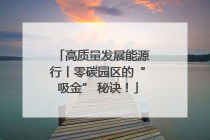 高质量发展能源行丨零碳园区的“吸金” 秘诀！