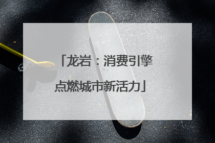 龙岩：消费引擎点燃城市新活力