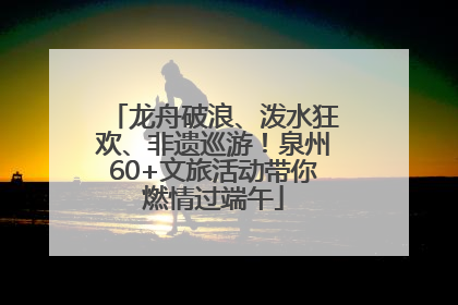 龙舟破浪、泼水狂欢、非遗巡游！泉州60+文旅活动带你燃情过端午