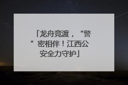 龙舟竞渡,“警”密相伴!江西公安全力守护