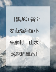黑龙江省宁安市渤海镇小朱家村：山水环抱稻飘香