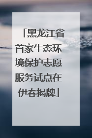 黑龙江省首家生态环境保护志愿服务试点在伊春揭牌