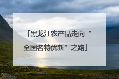 黑龙江农产品走向“全国名特优新”之路