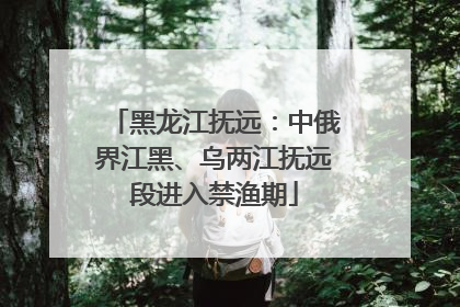 黑龙江抚远：中俄界江黑、乌两江抚远段进入禁渔期