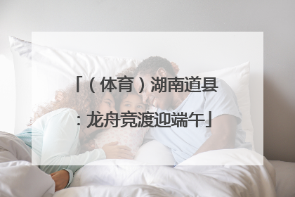 （体育）湖南道县：龙舟竞渡迎端午