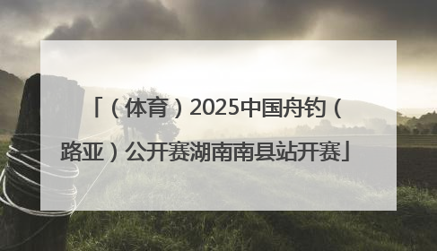 （体育）2025中国舟钓（路亚）公开赛湖南南县站开赛