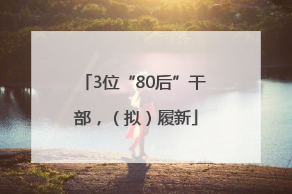 3位“80后”干部，（拟）履新