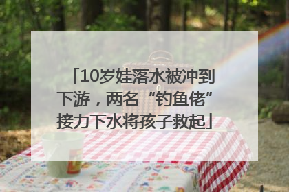 10岁娃落水被冲到下游，两名“钓鱼佬”接力下水将孩子救起