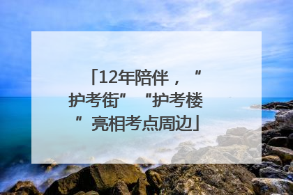 12年陪伴，“护考街”“护考楼”亮相考点周边