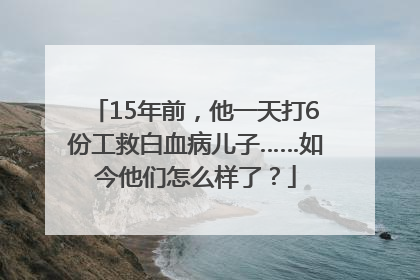 15年前，他一天打6份工救白血病儿子……如今他们怎么样了？