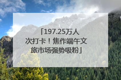 197.25万人次打卡！焦作端午文旅市场强势吸粉