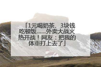 1元喝奶茶、3块钱吃顿饭……外卖大战火热开战！网友：把我的体重打上去了