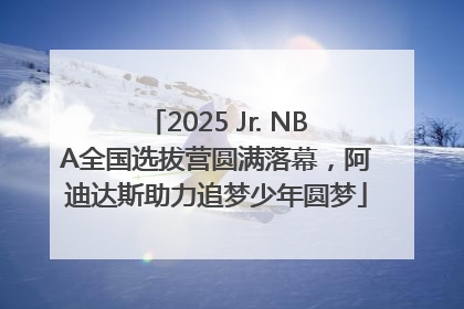 2025 Jr. NBA全国选拔营圆满落幕，阿迪达斯助力追梦少年圆梦