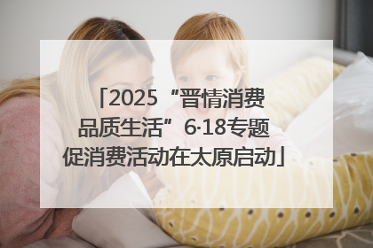 2025“晋情消费 品质生活”6·18专题促消费活动在太原启动