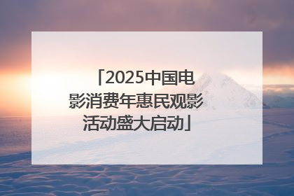 2025中国电影消费年惠民观影活动盛大启动