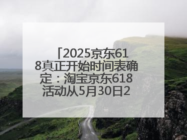 2025京东618真正开始时间表确定：淘宝京东618活动从5月30日20点开始到6月20日结束！