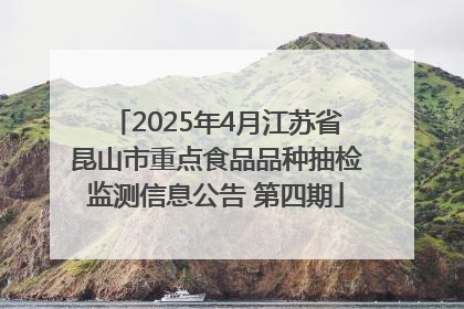 2025年4月江苏省昆山市重点食品品种抽检监测信息公告 第四期