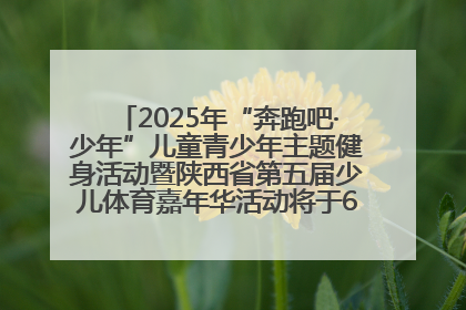 2025年“奔跑吧·少年”儿童青少年主题健身活动暨陕西省第五届少儿体育嘉年华活动将于6月14日正式举办