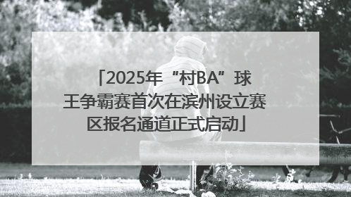 2025年“村BA”球王争霸赛首次在滨州设立赛区报名通道正式启动
