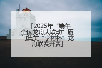 2025年“端午全国龙舟大联动”厦门集美“学村杯”龙舟联赛开赛