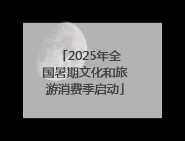 2025年全国暑期文化和旅游消费季启动