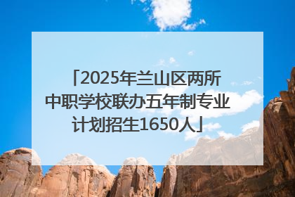 2025年兰山区两所中职学校联办五年制专业计划招生1650人