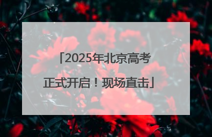 2025年北京高考正式开启！现场直击