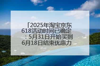 2025年淘宝京东618活动时间已确定：5月31日开始买到6月18日结束优惠力度最大最便宜！