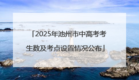 2025年池州市中高考考生数及考点设置情况公布