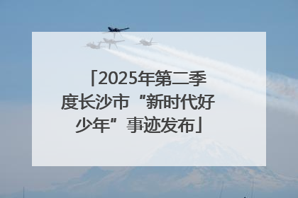 2025年第二季度长沙市“新时代好少年”事迹发布