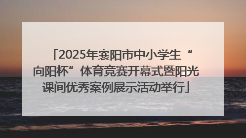 2025年襄阳市中小学生“向阳杯”体育竞赛开幕式暨阳光课间优秀案例展示活动举行
