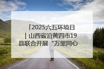 2025六五环境日｜山西省沿黄四市19县联合开展“万里同心，共护黄河”环保志愿者助力一泓清水入黄河公益活动