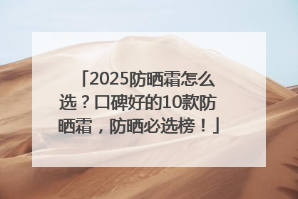 2025防晒霜怎么选？口碑好的10款防晒霜，防晒必选榜！