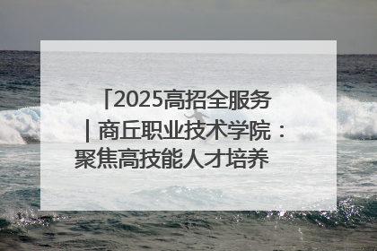 2025高招全服务｜商丘职业技术学院：聚焦高技能人才培养 谱写高质量发展篇章
