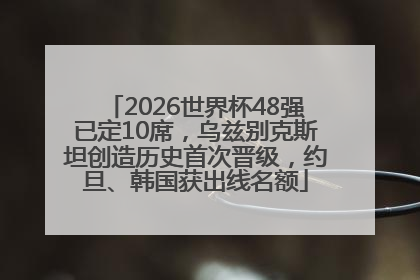 2026世界杯48强已定10席，乌兹别克斯坦创造历史首次晋级，约旦、韩国获出线名额